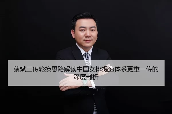 蔡斌二传轮换思路解读中国女排提速体系更重一传的深度剖析