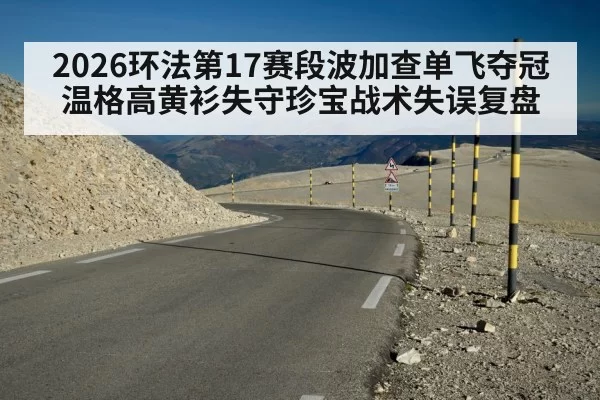 2026环法第17赛段波加查单飞夺冠温格高黄衫失守珍宝战术失误复盘
