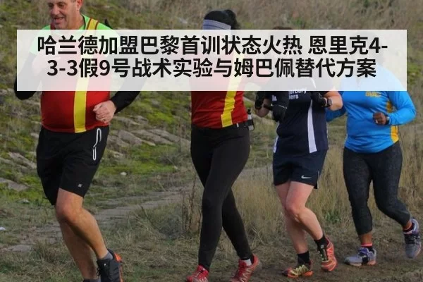 哈兰德加盟巴黎首训状态火热 恩里克4-3-3假9号战术实验与姆巴佩替代方案