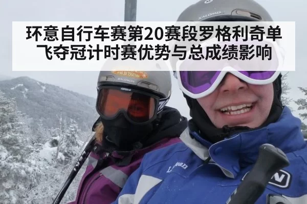 环意自行车赛第20赛段罗格利奇单飞夺冠计时赛优势与总成绩影响