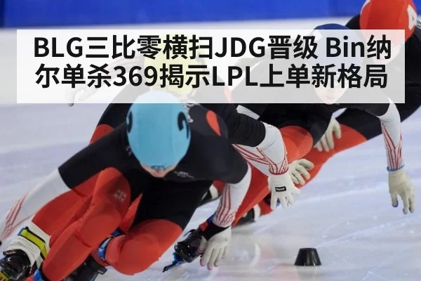 BLG三比零横扫JDG晋级 Bin纳尔单杀369揭示LPL上单新格局