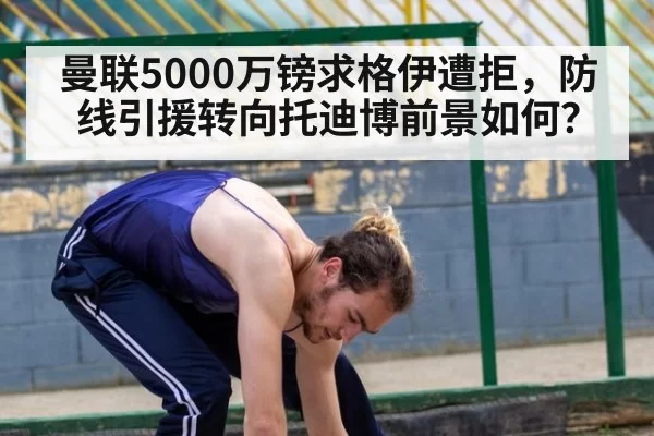 曼联5000万镑求格伊遭拒，防线引援转向托迪博前景如何？