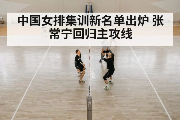 中国女排集训新名单出炉 张常宁回归主攻线