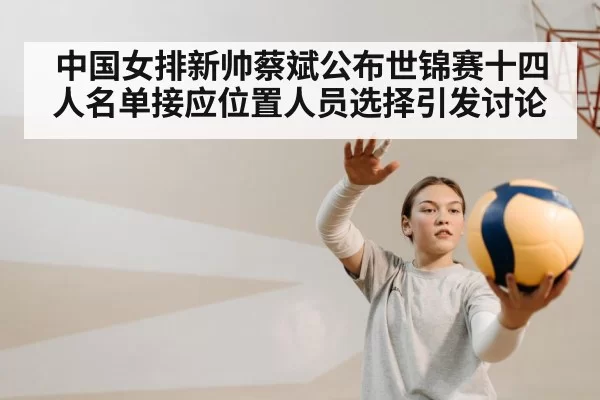 中国女排新帅蔡斌公布世锦赛十四人名单接应位置人员选择引发讨论