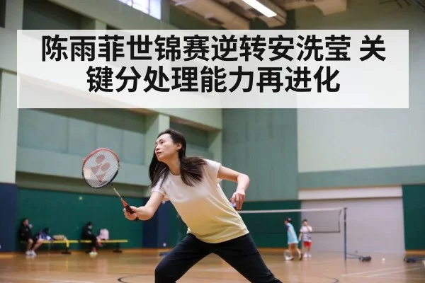 陈雨菲世锦赛逆转安洗莹 关键分处理能力再进化