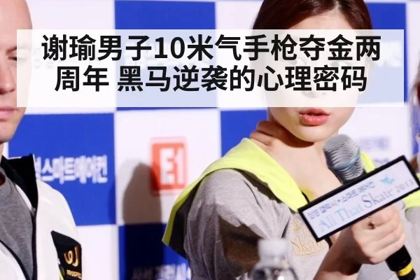 谢瑜男子10米气手枪夺金两周年 黑马逆袭的心理密码